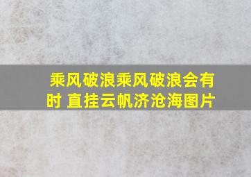 乘风破浪乘风破浪会有时 直挂云帆济沧海图片